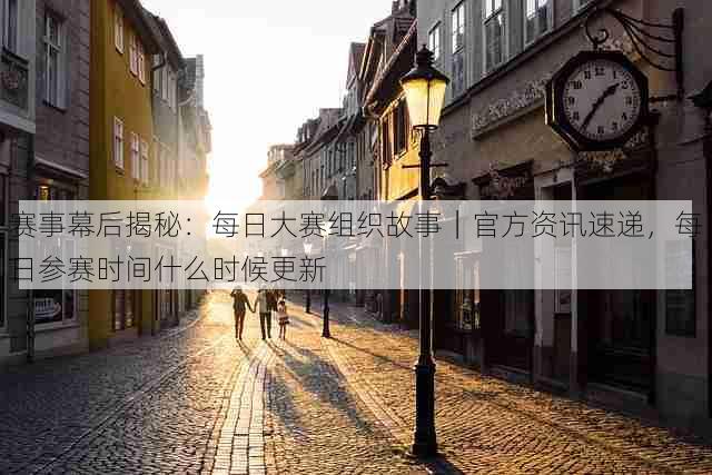 赛事幕后揭秘：每日大赛组织故事｜官方资讯速递，每日参赛时间什么时候更新