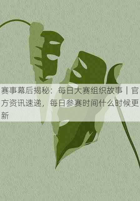 赛事幕后揭秘：每日大赛组织故事｜官方资讯速递，每日参赛时间什么时候更新
