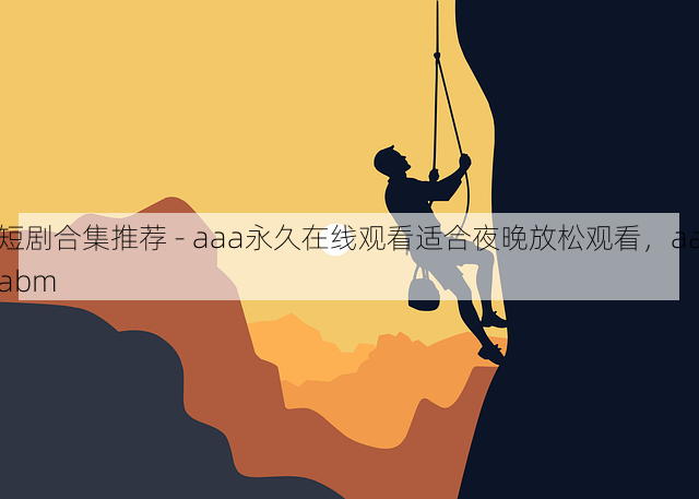 短剧合集推荐 - aaa永久在线观看适合夜晚放松观看,aaabm