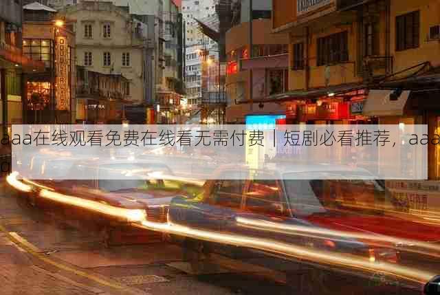 aaa在线观看免费在线看无需付费｜短剧必看推荐，aaaq