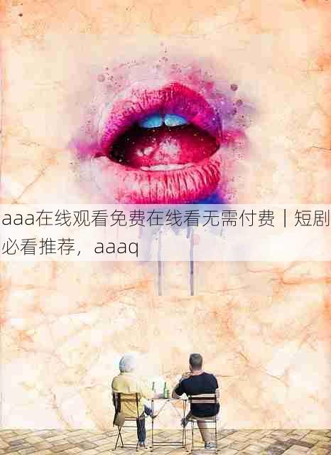 aaa在线观看免费在线看无需付费｜短剧必看推荐，aaaq