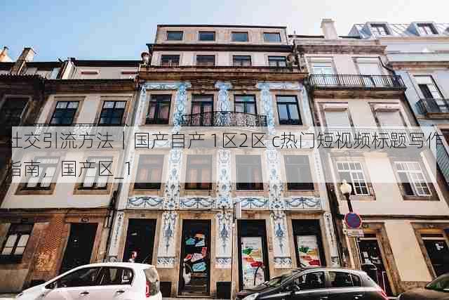 社交引流方法｜国产自产 1区2区 c热门短视频标题写作指南，国产区_1