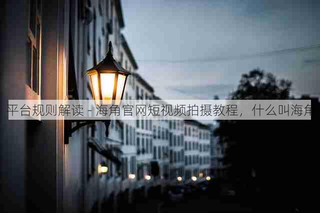 平台规则解读 - 海角官网短视频拍摄教程，什么叫海角